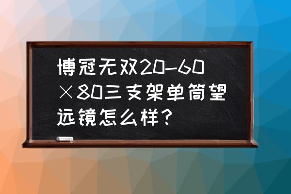 60倍和20倍望远镜区别 博冠无双20-60×80三支架单筒望远镜怎么样？