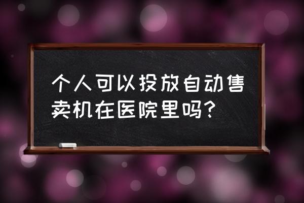 医院自动售货机适合卖什么产品 个人可以投放自动售卖机在医院里吗？