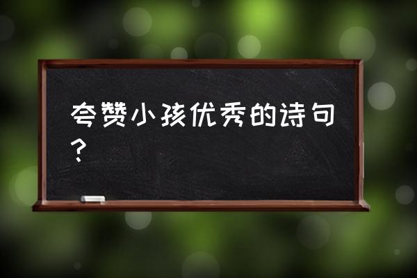 赞美祝福儿童的诗句 夸赞小孩优秀的诗句？