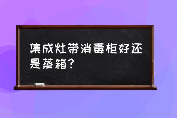 蒸箱款集成灶有必要吗 集成灶带消毒柜好还是蒸箱？