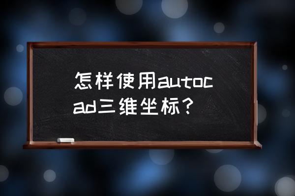 三维坐标作图的方法 怎样使用autocad三维坐标？