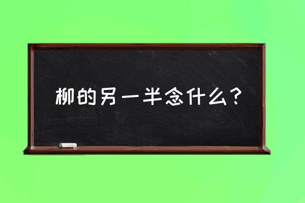 抽枝的拼音是什么 柳的另一半念什么？