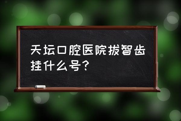 看牙在网上怎么预约 天坛口腔医院拔智齿挂什么号？