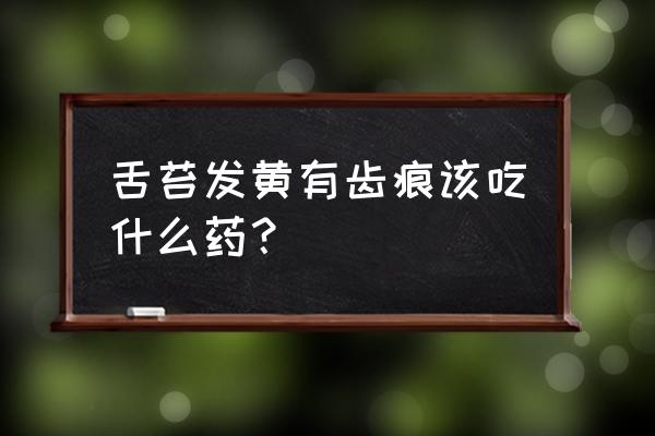 舌苔发黄吃什么药效果好 舌苔发黄有齿痕该吃什么药？