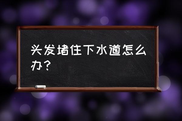 卫生间下水道头发清理妙招 头发堵住下水道怎么办？