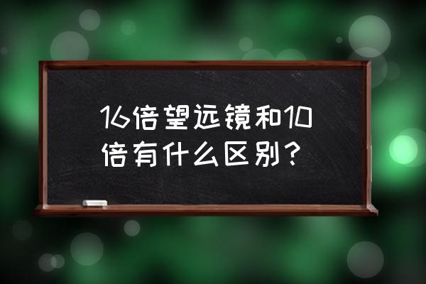 十倍望远镜是指放大还是拉近 16倍望远镜和10倍有什么区别？