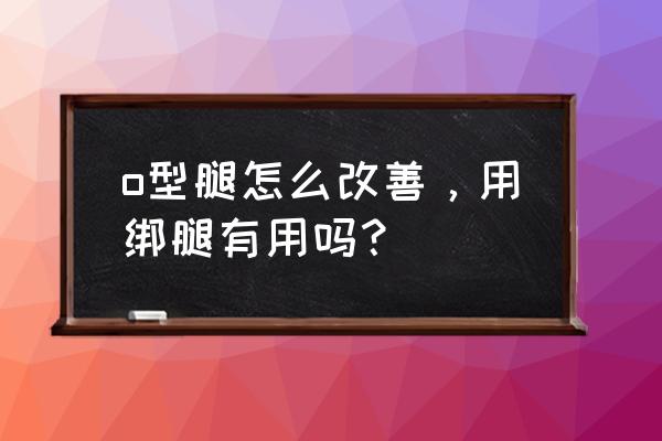 o型腿矫正科学方法 o型腿怎么改善，用绑腿有用吗？