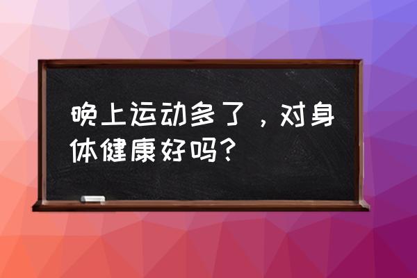 每天晚上健身有用吗 晚上运动多了，对身体健康好吗？