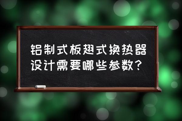 换热器选型需要的参数 铝制式板翅式换热器设计需要哪些参数？