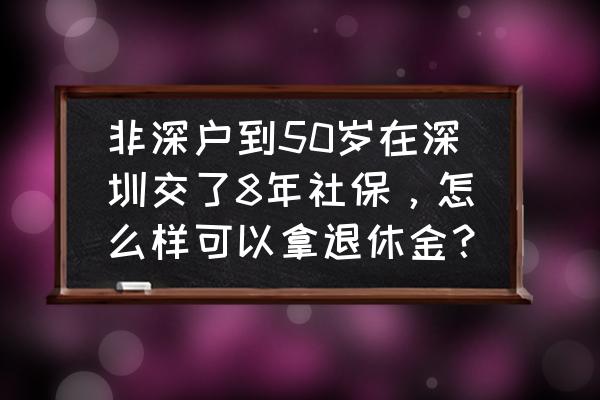 深圳非深户办理退休需要什么手续 非深户到50岁在深圳交了8年社保，怎么样可以拿退休金？