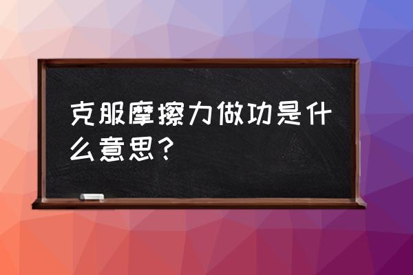 克服阻力做功做正功还是负功 克服摩擦力做功是什么意思？