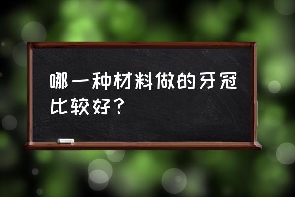 铸瓷牙是全瓷牙中最好的材质吗 哪一种材料做的牙冠比较好？