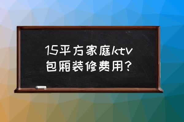 ktv用什么材料装修比较经济实惠 15平方家庭ktv包厢装修费用？