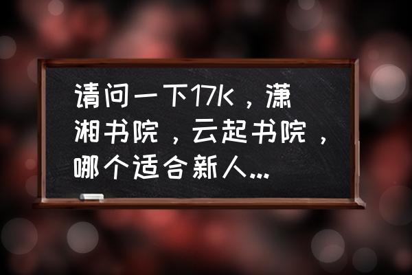 潇湘书院这个app咋样 请问一下17K，潇湘书院，云起书院，哪个适合新人发文？谢谢？