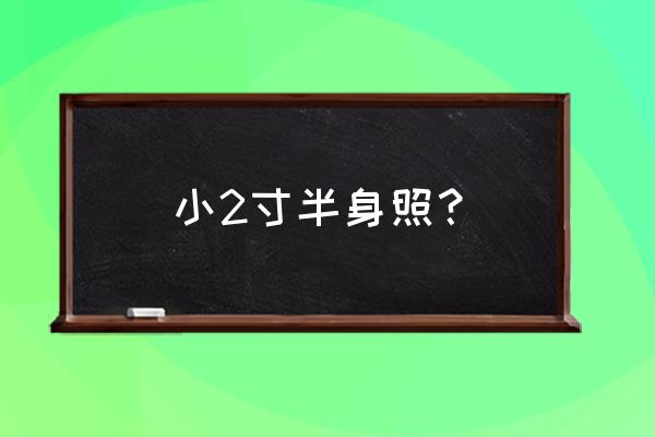 小二寸照片的尺寸是多少 小2寸半身照？