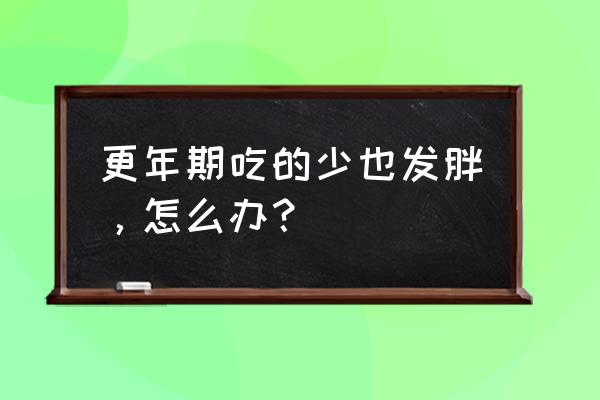 更年期肥胖吃什么可以解决 更年期吃的少也发胖，怎么办？