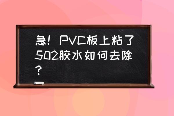 粘pvc的胶水用什么方法可以去除 急！PVC板上粘了502胶水如何去除？