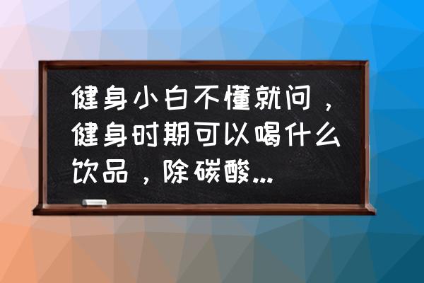 普通人健身该怎么饮食 健身小白不懂就问，健身时期可以喝什么饮品，除碳酸饮料还有什么不能喝？