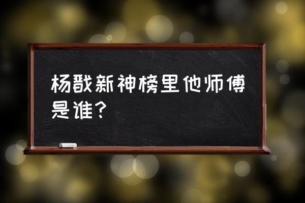 封神榜得到杨戬之后怎么过 杨戬新神榜里他师傅是谁？