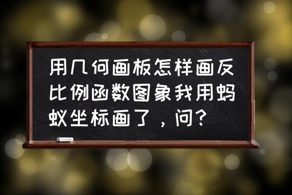 蚂蚁怎么画简单又真实 用几何画板怎样画反比例函数图象我用蚂蚁坐标画了，问？