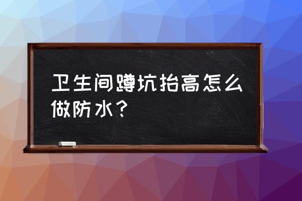 卫生间铺好地面怎么做防水 卫生间蹲坑抬高怎么做防水？