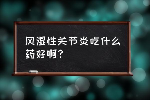 风湿性关节炎土方子怎么治 风湿性关节炎吃什么药好啊？