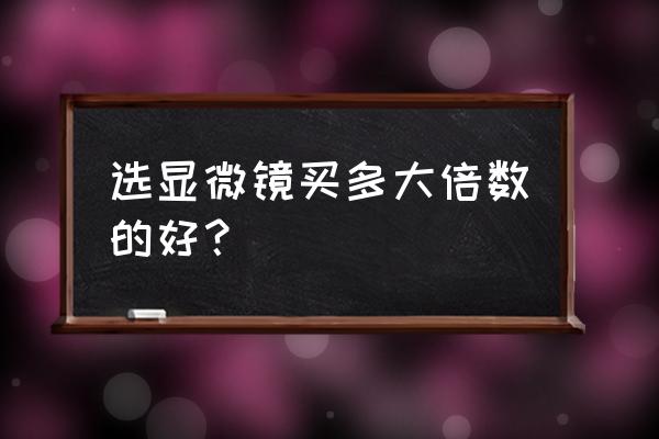 怎么买显微镜才最好 选显微镜买多大倍数的好？