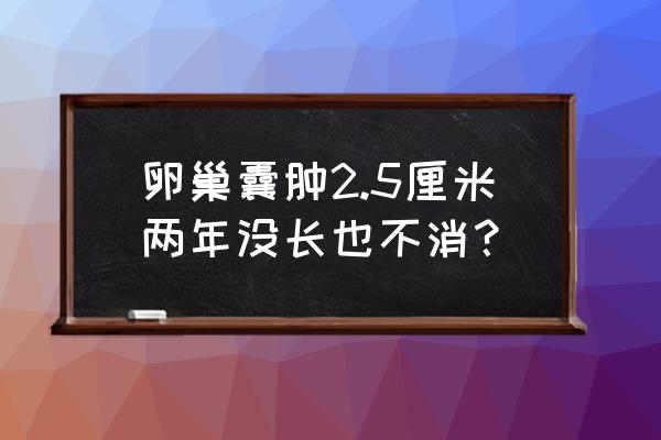 女人什么情况下长卵巢囊肿 卵巢囊肿2.5厘米两年没长也不消？