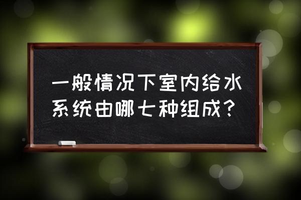 室内给水管网系统图的讲解案例 一般情况下室内给水系统由哪七种组成？