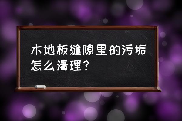 木地板顽固污渍怎么清理 木地板缝隙里的污垢怎么清理？