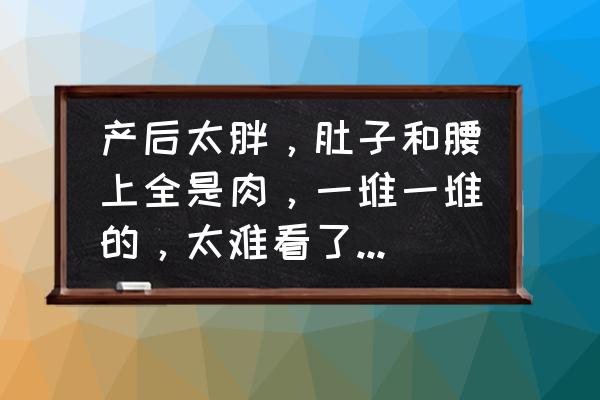 腰上的两侧赘肉怎么减 产后太胖，肚子和腰上全是肉，一堆一堆的，太难看了，产后怎样瘦肚子和腰？