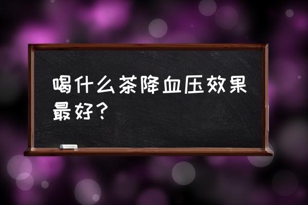 血压高喝什么茶效果最好 喝什么茶降血压效果最好？