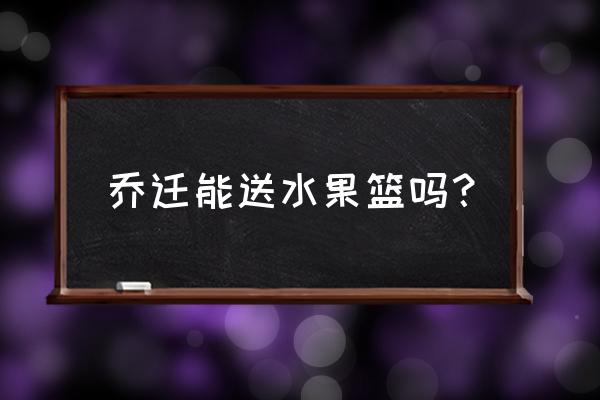 公司乔迁之喜放什么花篮最好 乔迁能送水果篮吗？