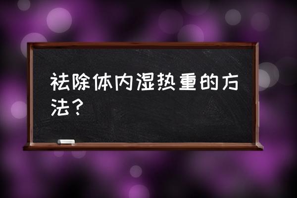 湿热太重需要吃什么 祛除体内湿热重的方法？