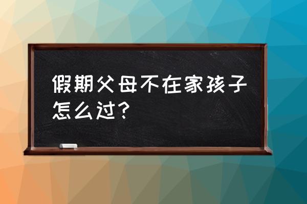 小县城假期怎么过 假期父母不在家孩子怎么过？