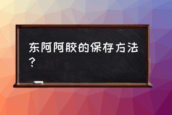 东阿阿胶是怎样熬制步骤 东阿阿胶的保存方法？