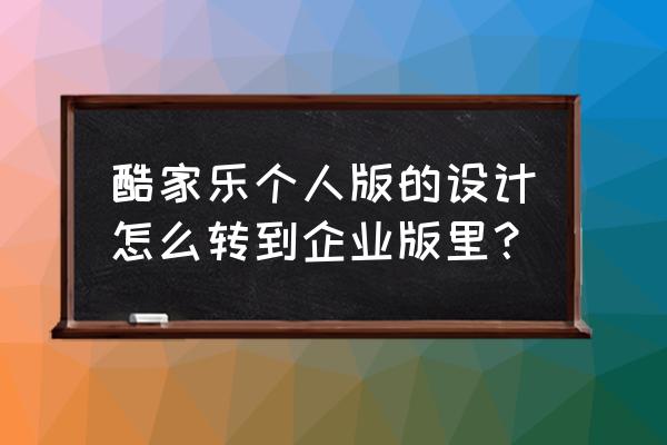 酷家乐企业版5.0版本如何开通 酷家乐个人版的设计怎么转到企业版里？