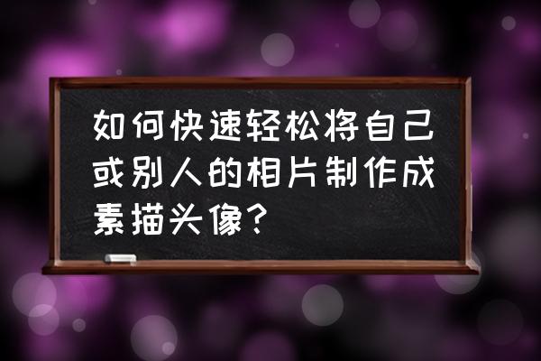 怎么画出人物 如何快速轻松将自己或别人的相片制作成素描头像？