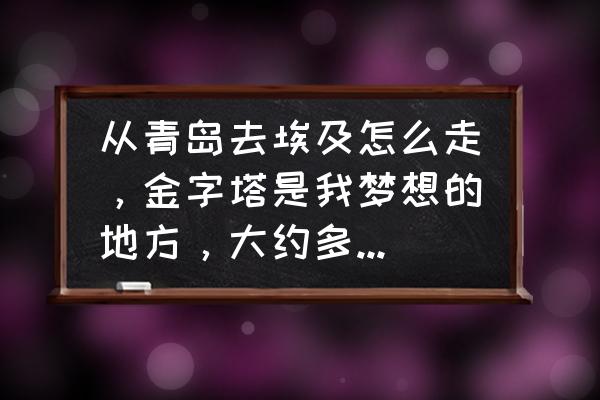 埃及博物馆探险第五关攻略 从青岛去埃及怎么走，金字塔是我梦想的地方，大约多少钱的费用？