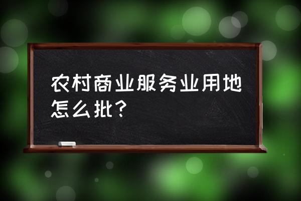 土地招拍挂之前的土地审批流程 农村商业服务业用地怎么批？