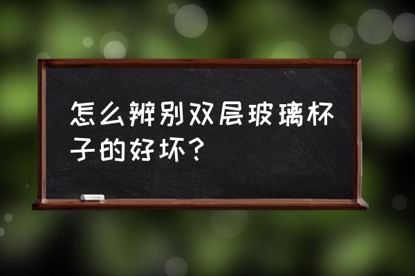 如何检测水杯质量好坏 怎么辨别双层玻璃杯子的好坏？