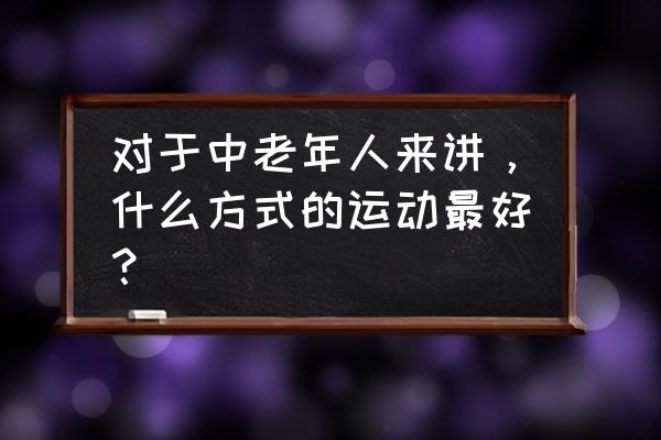 传统养生入门 对于中老年人来讲，什么方式的运动最好？