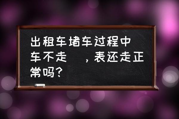 出租车led广告屏不走是怎么回事 出租车堵车过程中(车不走)，表还走正常吗？