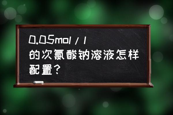 0.05mol碘溶液怎么配制 0.05mol/l的次氯酸钠溶液怎样配置？