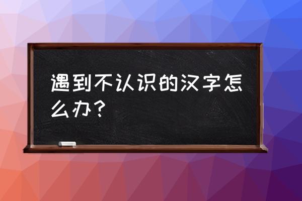 如何查不认识的字的发音 遇到不认识的汉字怎么办？