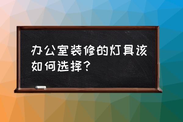 如何做好办公室装修中的灯光设计 办公室装修的灯具该如何选择？