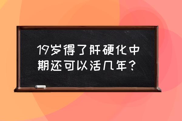 肝硬化纤维化能活多久 19岁得了肝硬化中期还可以活几年？