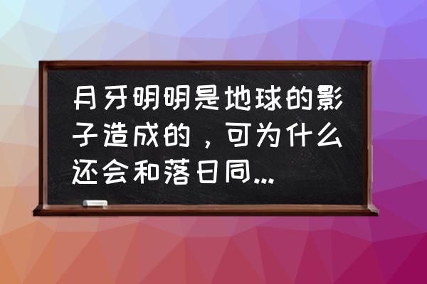 晚上为什么不能一直盯着月亮 月牙明明是地球的影子造成的，可为什么还会和落日同时出现在西方？