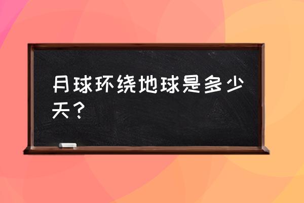 月亮绕地球一周的时间大约是多少 月球环绕地球是多少天？