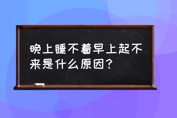 早上特别困怎么起不来 晚上睡不着早上起不来是什么原因？